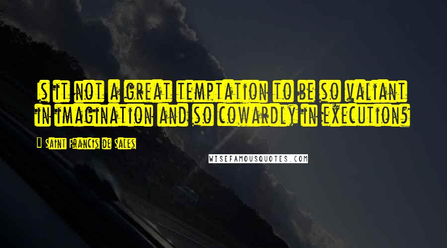 Saint Francis De Sales Quotes: Is it not a great temptation to be so valiant in imagination and so cowardly in execution?