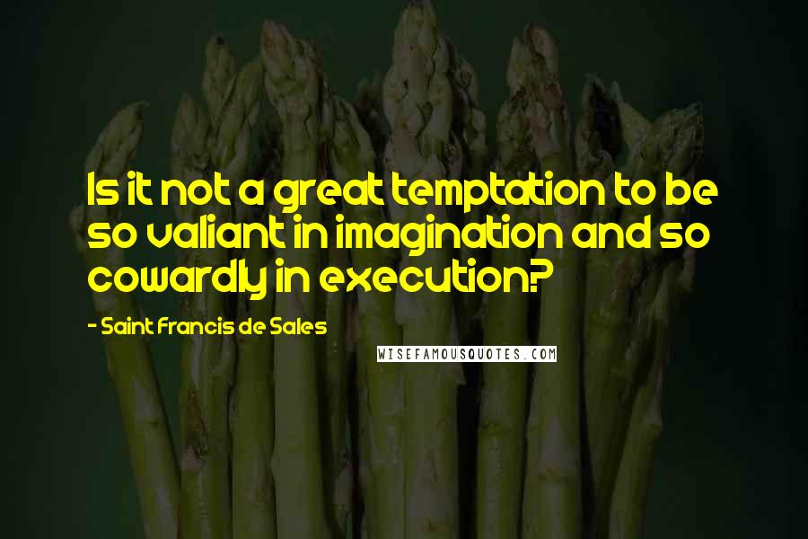 Saint Francis De Sales Quotes: Is it not a great temptation to be so valiant in imagination and so cowardly in execution?