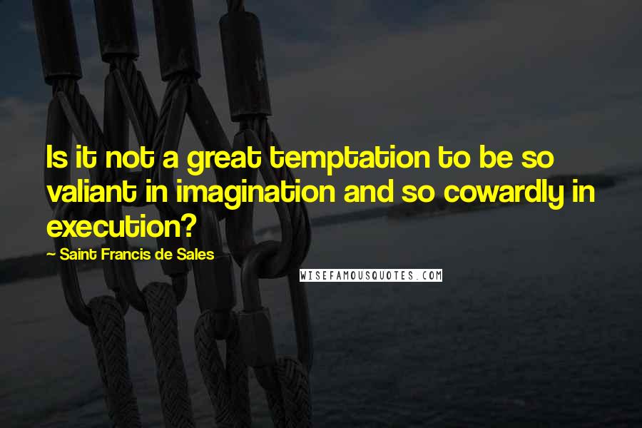 Saint Francis De Sales Quotes: Is it not a great temptation to be so valiant in imagination and so cowardly in execution?