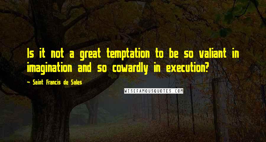 Saint Francis De Sales Quotes: Is it not a great temptation to be so valiant in imagination and so cowardly in execution?