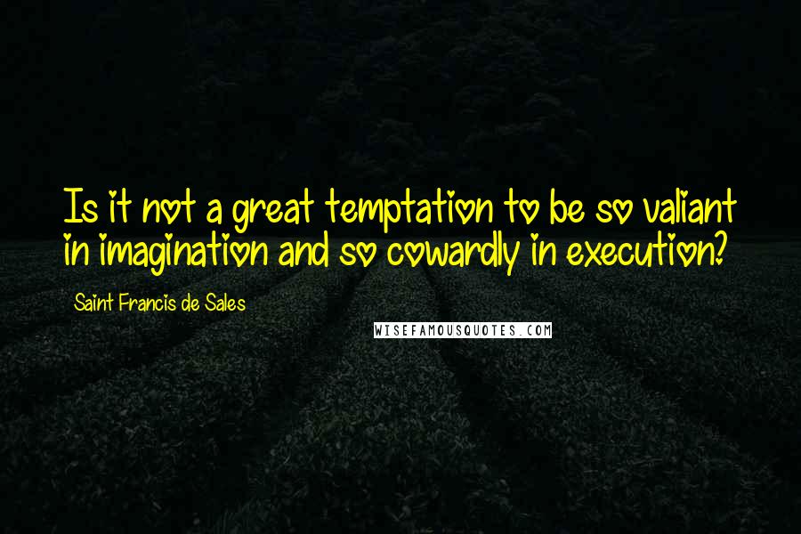 Saint Francis De Sales Quotes: Is it not a great temptation to be so valiant in imagination and so cowardly in execution?