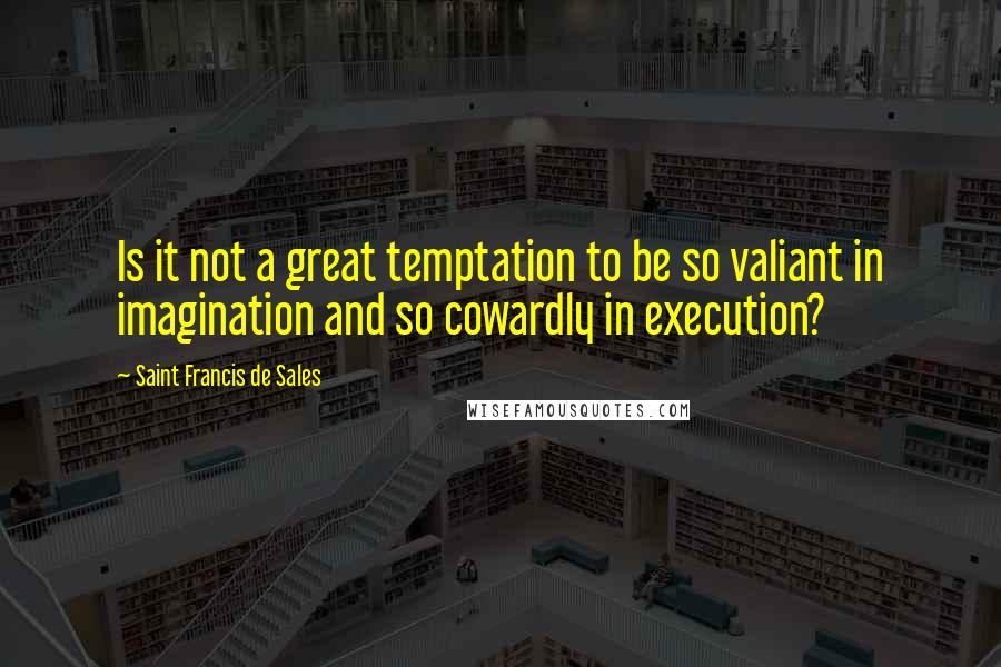 Saint Francis De Sales Quotes: Is it not a great temptation to be so valiant in imagination and so cowardly in execution?
