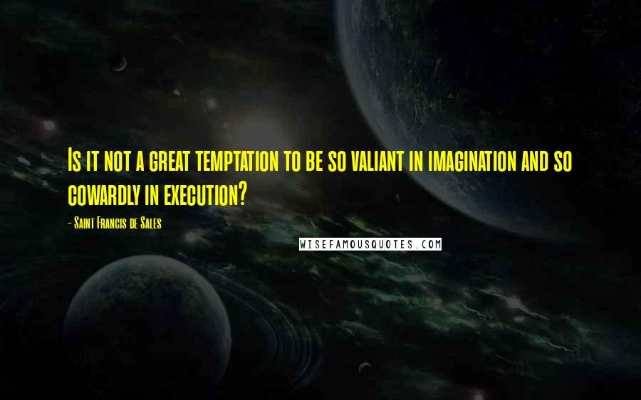 Saint Francis De Sales Quotes: Is it not a great temptation to be so valiant in imagination and so cowardly in execution?