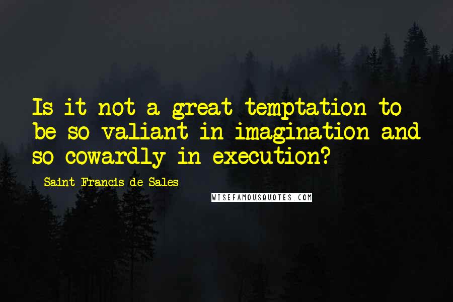 Saint Francis De Sales Quotes: Is it not a great temptation to be so valiant in imagination and so cowardly in execution?