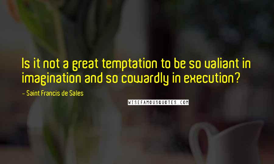 Saint Francis De Sales Quotes: Is it not a great temptation to be so valiant in imagination and so cowardly in execution?