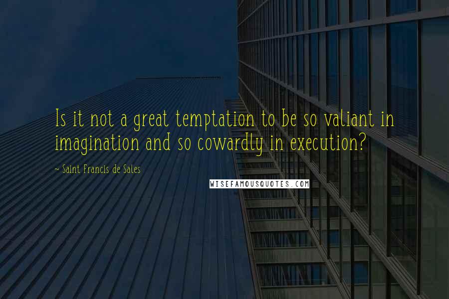 Saint Francis De Sales Quotes: Is it not a great temptation to be so valiant in imagination and so cowardly in execution?