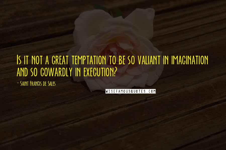 Saint Francis De Sales Quotes: Is it not a great temptation to be so valiant in imagination and so cowardly in execution?