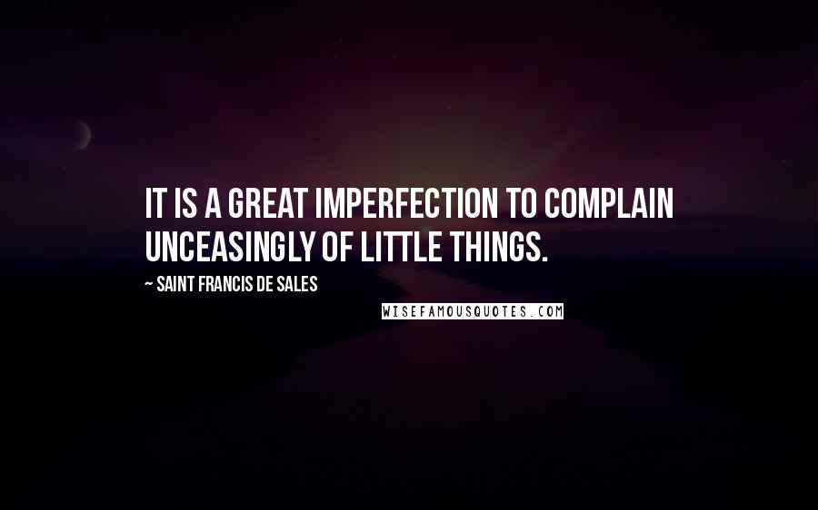Saint Francis De Sales Quotes: It is a great imperfection to complain unceasingly of little things.