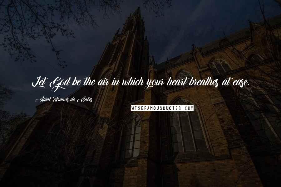 Saint Francis De Sales Quotes: Let God be the air in which your heart breathes at ease.