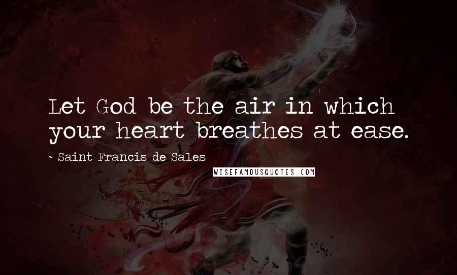 Saint Francis De Sales Quotes: Let God be the air in which your heart breathes at ease.