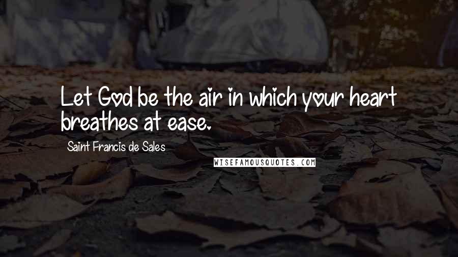 Saint Francis De Sales Quotes: Let God be the air in which your heart breathes at ease.