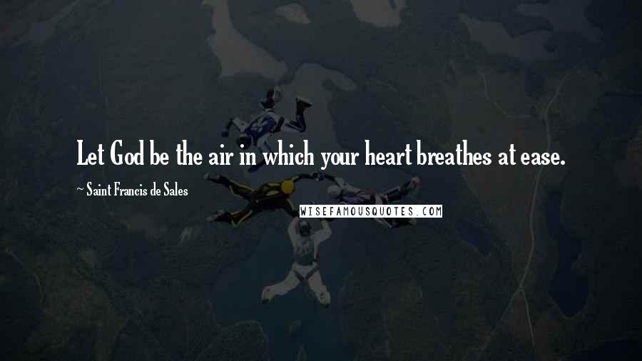Saint Francis De Sales Quotes: Let God be the air in which your heart breathes at ease.