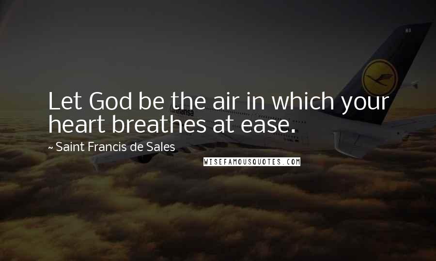 Saint Francis De Sales Quotes: Let God be the air in which your heart breathes at ease.