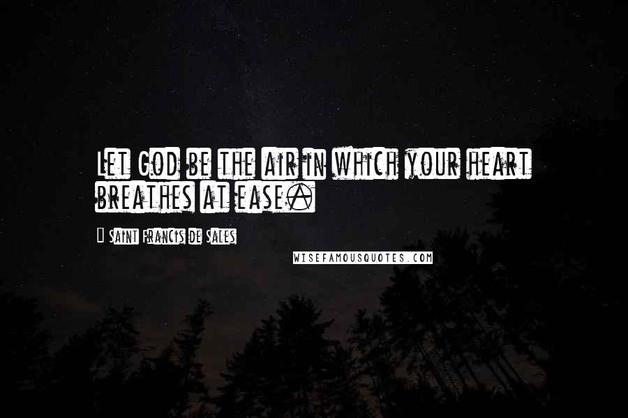 Saint Francis De Sales Quotes: Let God be the air in which your heart breathes at ease.