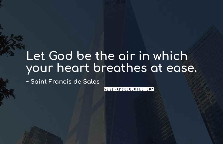 Saint Francis De Sales Quotes: Let God be the air in which your heart breathes at ease.