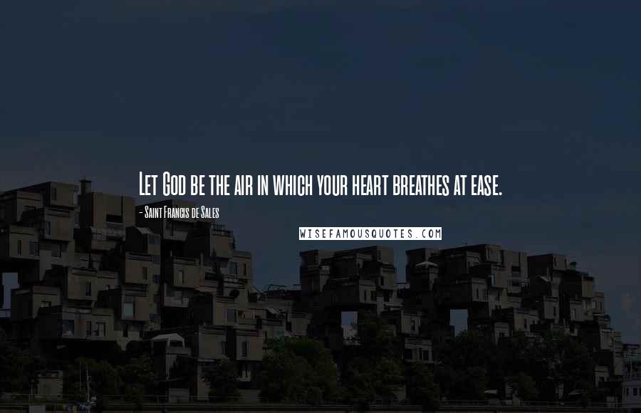 Saint Francis De Sales Quotes: Let God be the air in which your heart breathes at ease.