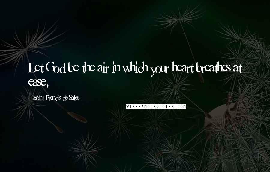Saint Francis De Sales Quotes: Let God be the air in which your heart breathes at ease.