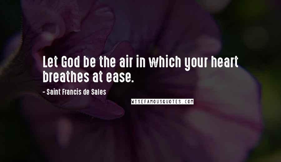Saint Francis De Sales Quotes: Let God be the air in which your heart breathes at ease.