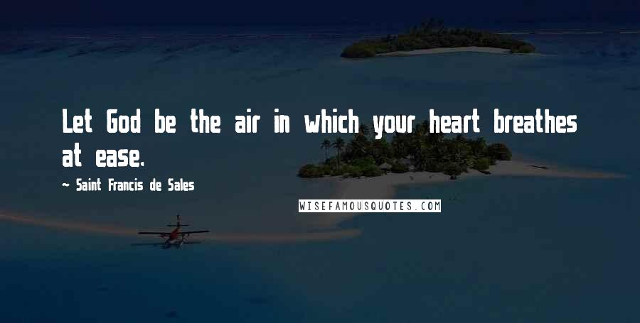 Saint Francis De Sales Quotes: Let God be the air in which your heart breathes at ease.