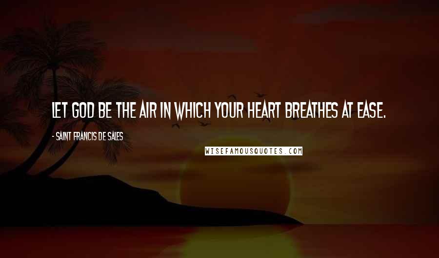 Saint Francis De Sales Quotes: Let God be the air in which your heart breathes at ease.