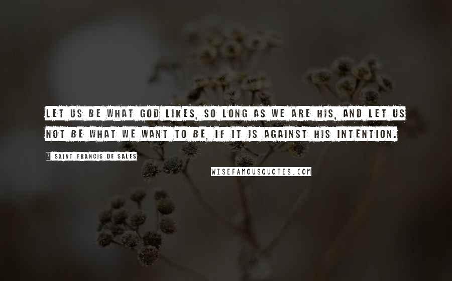 Saint Francis De Sales Quotes: Let us be what God likes, so long as we are His, and let us not be what we want to be, if it is against his intention.