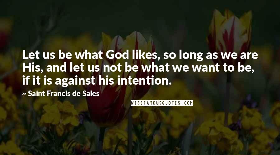 Saint Francis De Sales Quotes: Let us be what God likes, so long as we are His, and let us not be what we want to be, if it is against his intention.