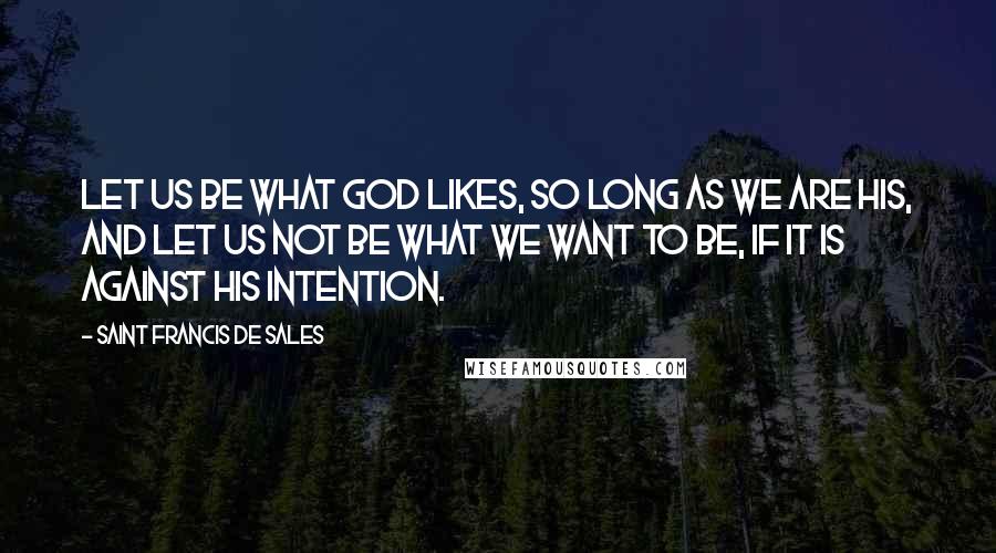 Saint Francis De Sales Quotes: Let us be what God likes, so long as we are His, and let us not be what we want to be, if it is against his intention.