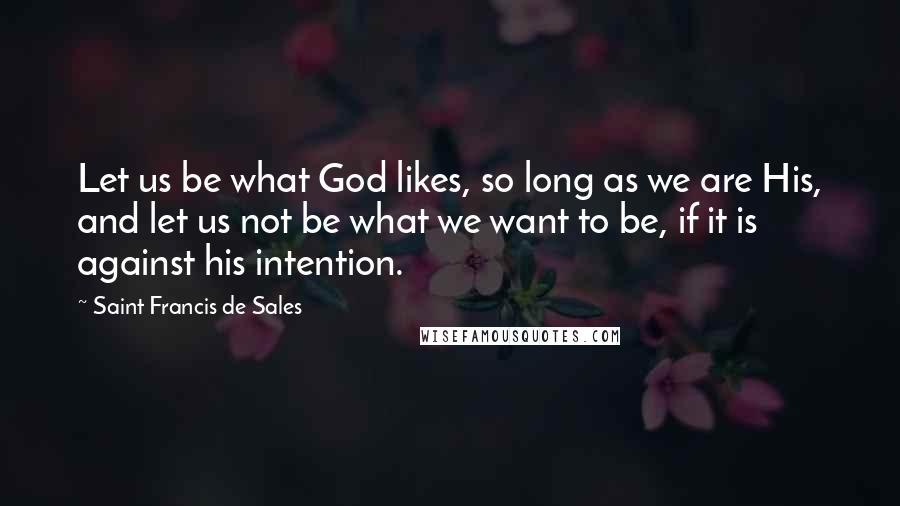 Saint Francis De Sales Quotes: Let us be what God likes, so long as we are His, and let us not be what we want to be, if it is against his intention.