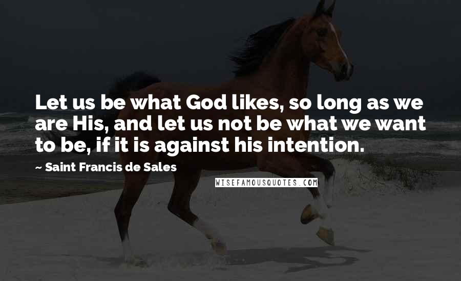 Saint Francis De Sales Quotes: Let us be what God likes, so long as we are His, and let us not be what we want to be, if it is against his intention.