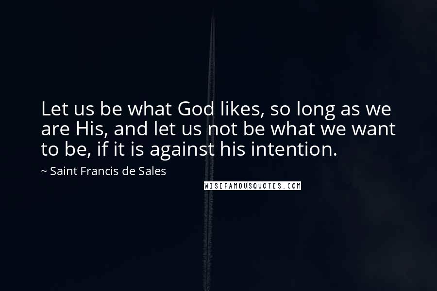 Saint Francis De Sales Quotes: Let us be what God likes, so long as we are His, and let us not be what we want to be, if it is against his intention.