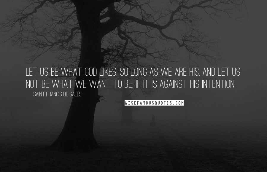 Saint Francis De Sales Quotes: Let us be what God likes, so long as we are His, and let us not be what we want to be, if it is against his intention.