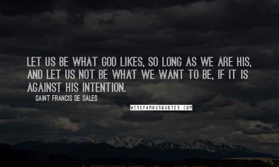 Saint Francis De Sales Quotes: Let us be what God likes, so long as we are His, and let us not be what we want to be, if it is against his intention.