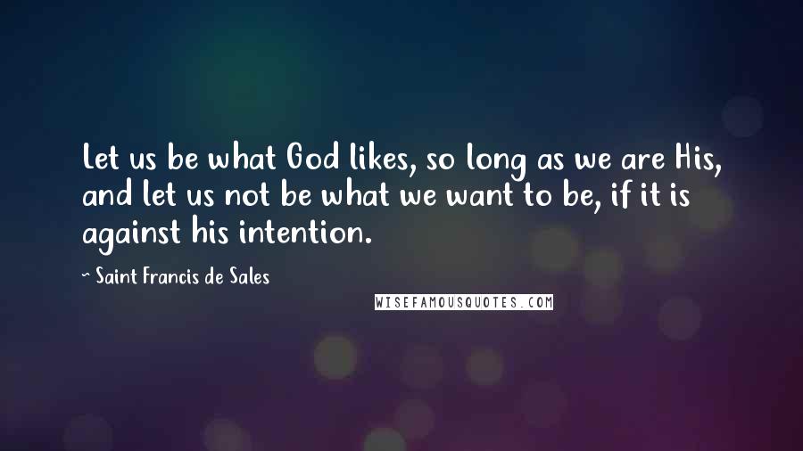 Saint Francis De Sales Quotes: Let us be what God likes, so long as we are His, and let us not be what we want to be, if it is against his intention.