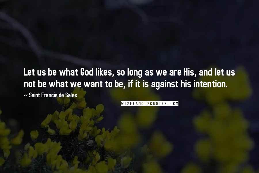 Saint Francis De Sales Quotes: Let us be what God likes, so long as we are His, and let us not be what we want to be, if it is against his intention.