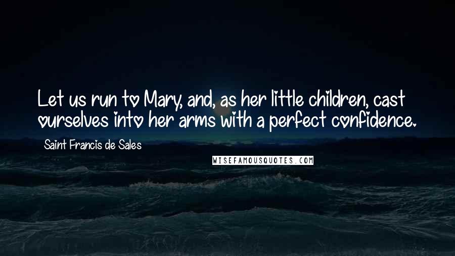 Saint Francis De Sales Quotes: Let us run to Mary, and, as her little children, cast ourselves into her arms with a perfect confidence.