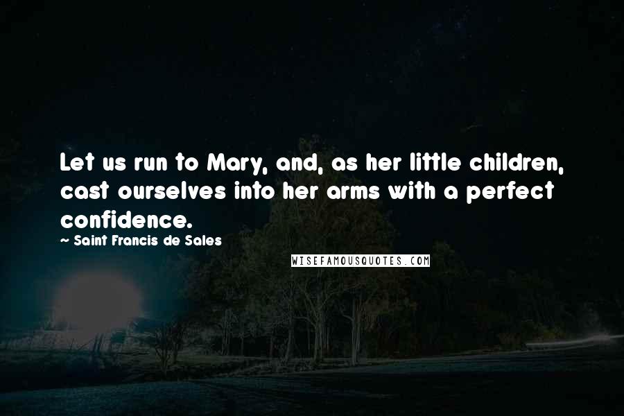 Saint Francis De Sales Quotes: Let us run to Mary, and, as her little children, cast ourselves into her arms with a perfect confidence.