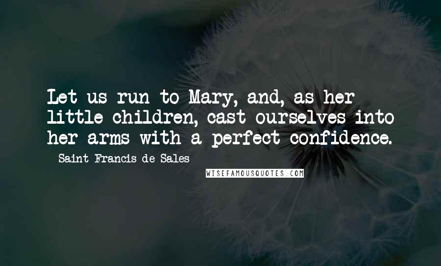 Saint Francis De Sales Quotes: Let us run to Mary, and, as her little children, cast ourselves into her arms with a perfect confidence.