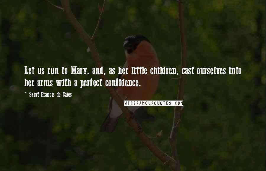 Saint Francis De Sales Quotes: Let us run to Mary, and, as her little children, cast ourselves into her arms with a perfect confidence.