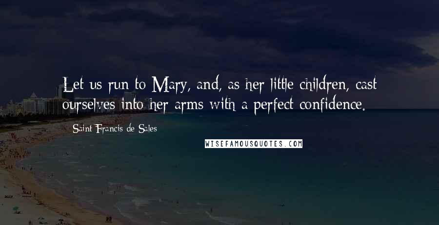 Saint Francis De Sales Quotes: Let us run to Mary, and, as her little children, cast ourselves into her arms with a perfect confidence.