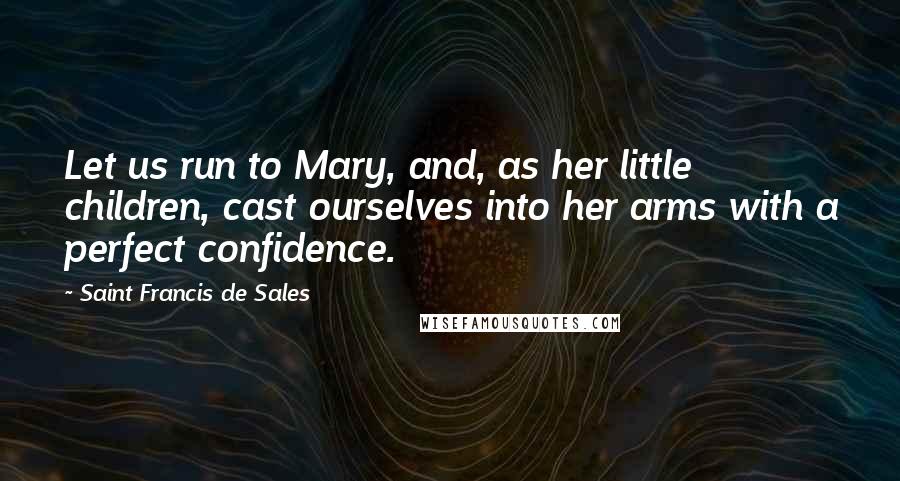 Saint Francis De Sales Quotes: Let us run to Mary, and, as her little children, cast ourselves into her arms with a perfect confidence.