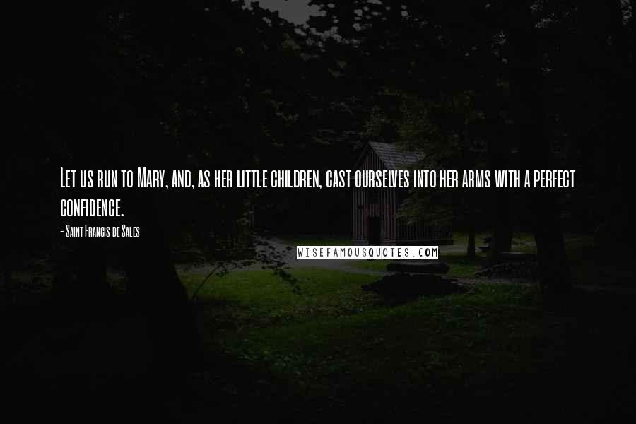 Saint Francis De Sales Quotes: Let us run to Mary, and, as her little children, cast ourselves into her arms with a perfect confidence.