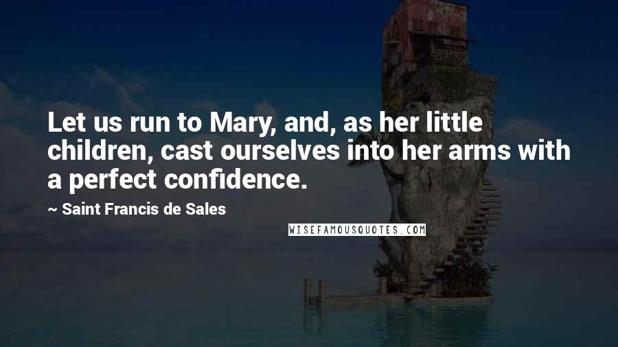 Saint Francis De Sales Quotes: Let us run to Mary, and, as her little children, cast ourselves into her arms with a perfect confidence.