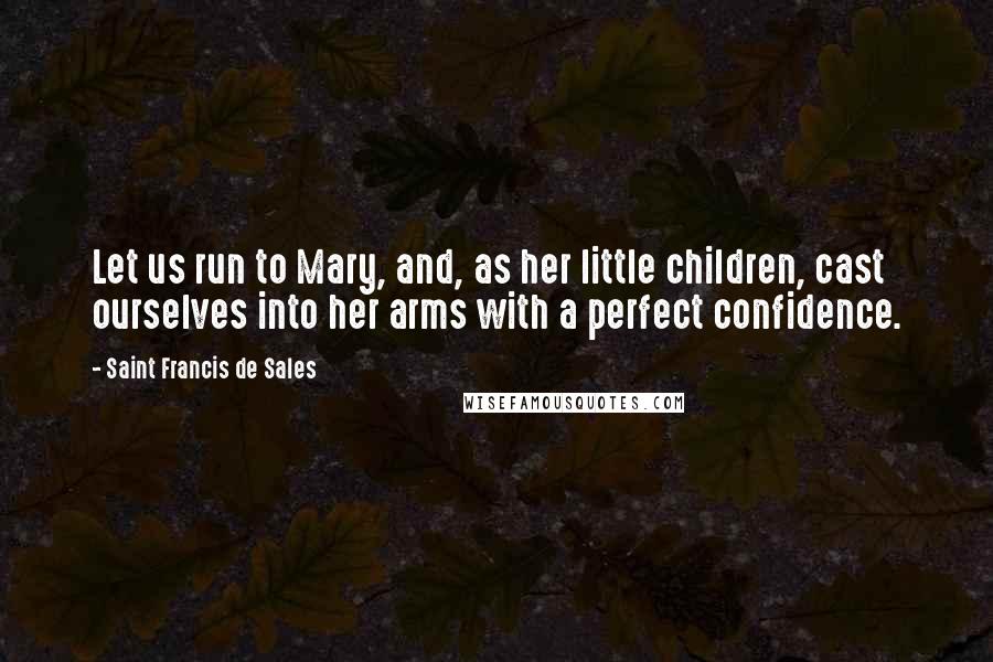 Saint Francis De Sales Quotes: Let us run to Mary, and, as her little children, cast ourselves into her arms with a perfect confidence.