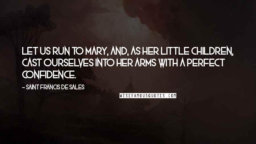 Saint Francis De Sales Quotes: Let us run to Mary, and, as her little children, cast ourselves into her arms with a perfect confidence.