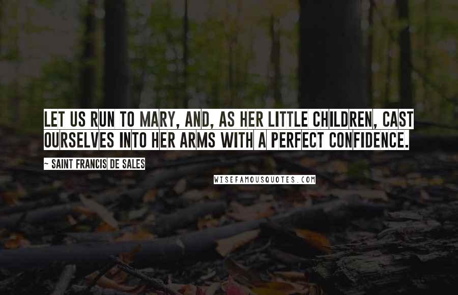 Saint Francis De Sales Quotes: Let us run to Mary, and, as her little children, cast ourselves into her arms with a perfect confidence.