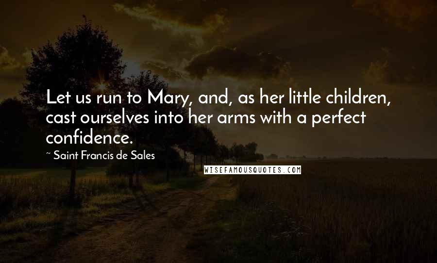 Saint Francis De Sales Quotes: Let us run to Mary, and, as her little children, cast ourselves into her arms with a perfect confidence.