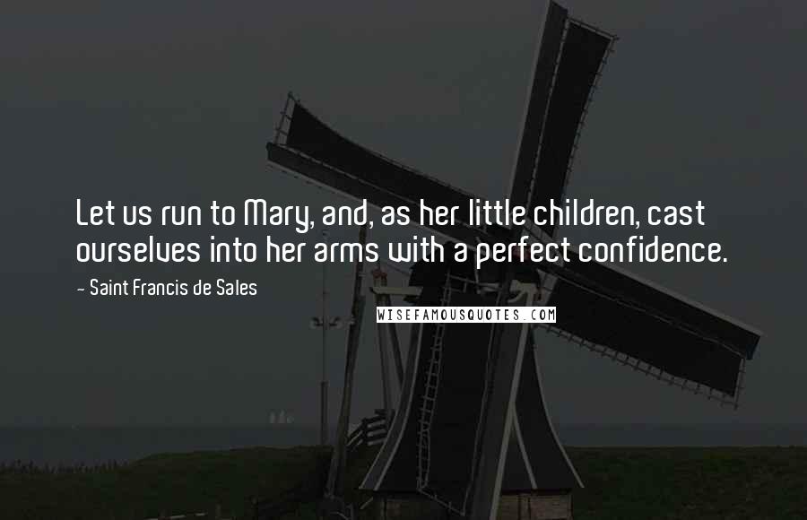 Saint Francis De Sales Quotes: Let us run to Mary, and, as her little children, cast ourselves into her arms with a perfect confidence.