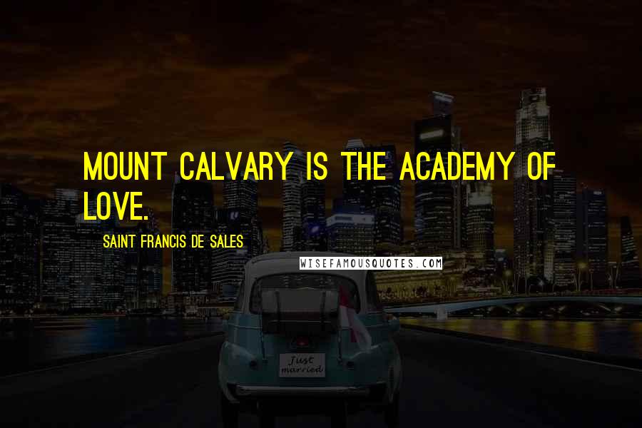 Saint Francis De Sales Quotes: Mount Calvary is the academy of love.