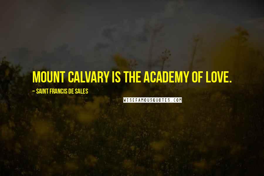 Saint Francis De Sales Quotes: Mount Calvary is the academy of love.