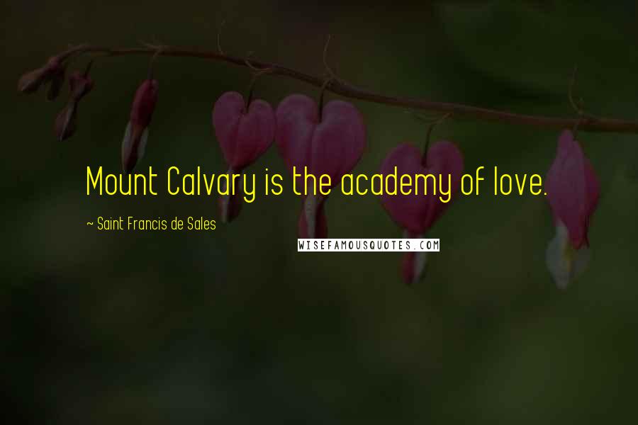 Saint Francis De Sales Quotes: Mount Calvary is the academy of love.